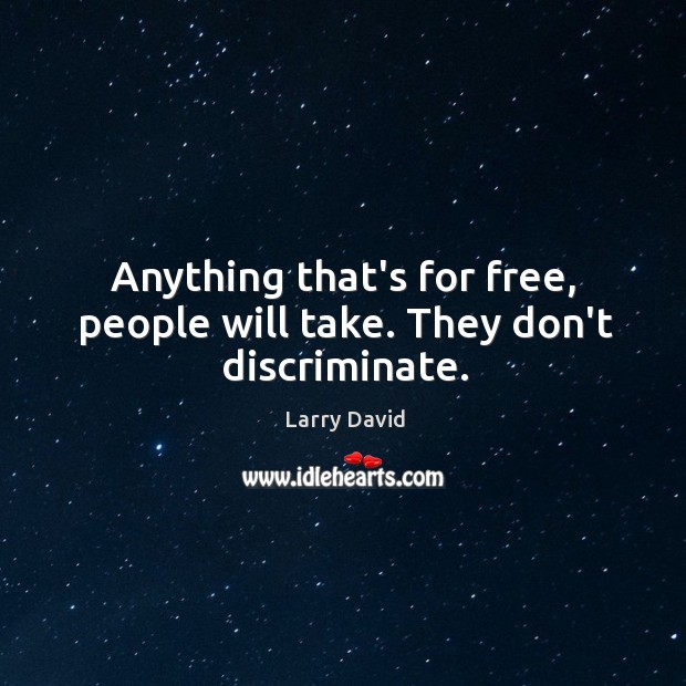 Anything that’s for free, people will take. They don’t discriminate. Larry David Picture Quote