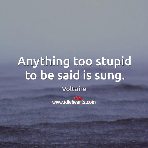 Anything too stupid to be said is sung. Voltaire Picture Quote