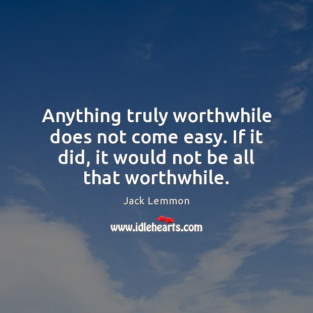 Anything truly worthwhile does not come easy. If it did, it would Jack Lemmon Picture Quote