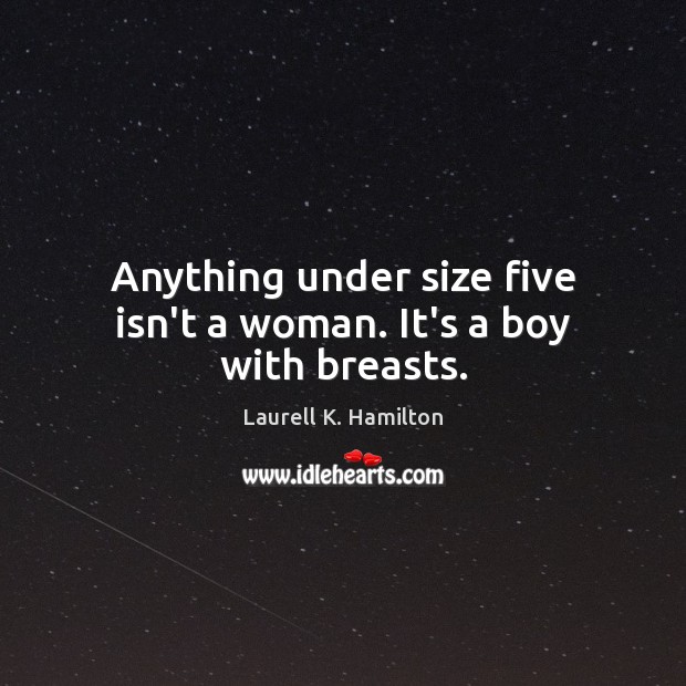 Anything under size five isn’t a woman. It’s a boy with breasts. Image