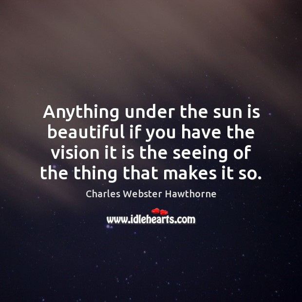 Anything under the sun is beautiful if you have the vision it Charles Webster Hawthorne Picture Quote