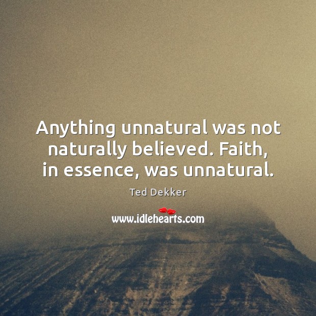 Anything unnatural was not naturally believed. Faith, in essence, was unnatural. Ted Dekker Picture Quote