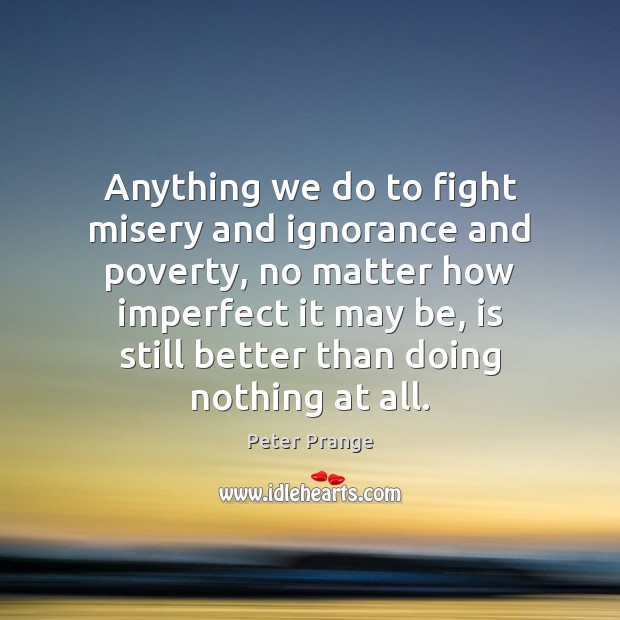 Anything we do to fight misery and ignorance and poverty, no matter Peter Prange Picture Quote