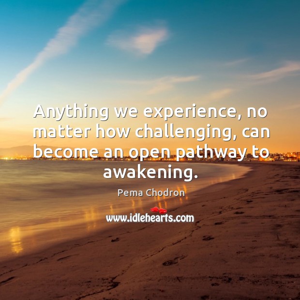Anything we experience, no matter how challenging, can become an open pathway Pema Chodron Picture Quote