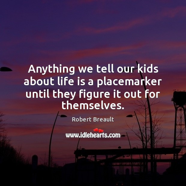 Anything we tell our kids about life is a placemarker until they Image