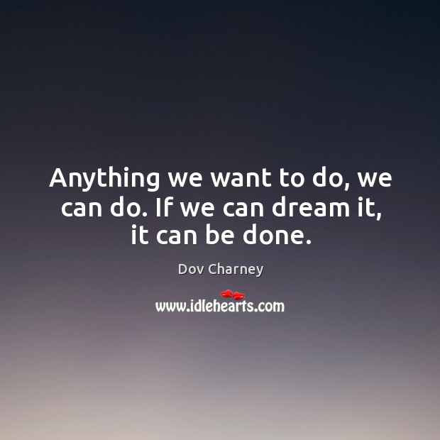 Anything we want to do, we can do. If we can dream it, it can be done. Image