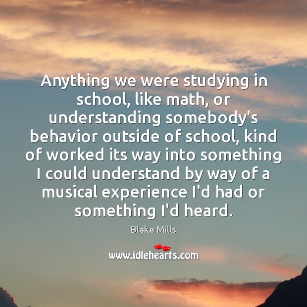 Anything we were studying in school, like math, or understanding somebody’s behavior Blake Mills Picture Quote