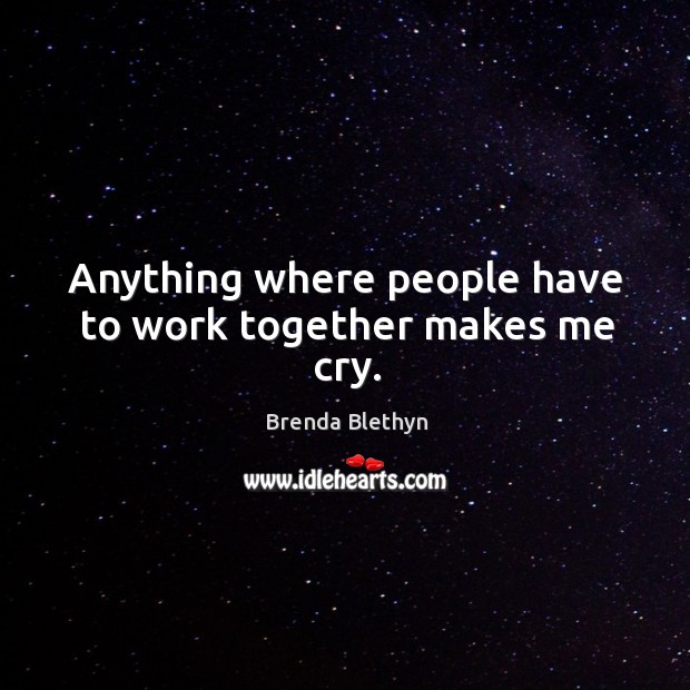 Anything where people have to work together makes me cry. Brenda Blethyn Picture Quote