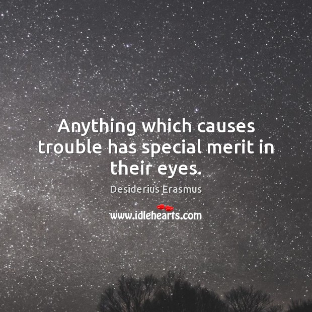 Anything which causes trouble has special merit in their eyes. Desiderius Erasmus Picture Quote