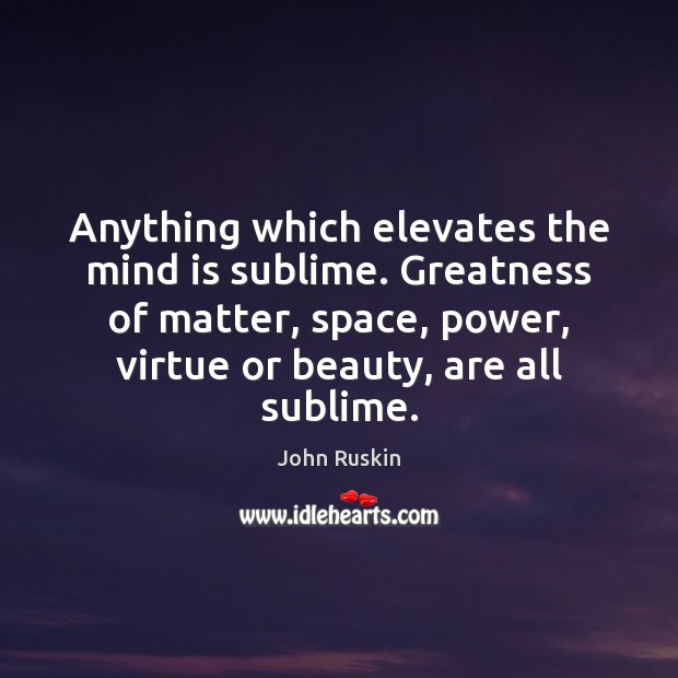 Anything which elevates the mind is sublime. Greatness of matter, space, power, John Ruskin Picture Quote