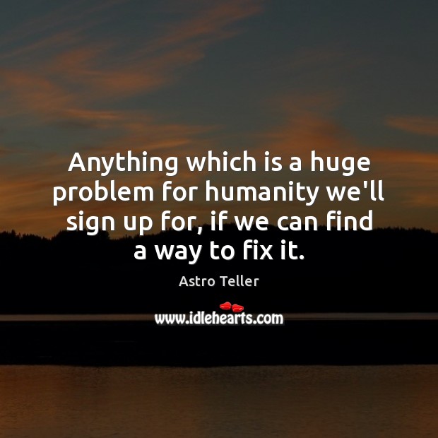 Anything which is a huge problem for humanity we’ll sign up for, Astro Teller Picture Quote