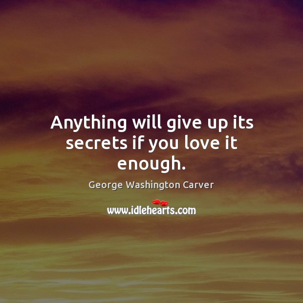 Anything will give up its secrets if you love it enough. George Washington Carver Picture Quote