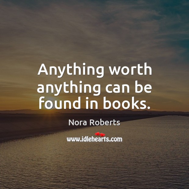 Anything worth anything can be found in books. Nora Roberts Picture Quote