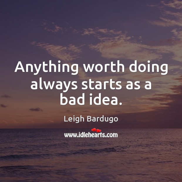 Anything worth doing always starts as a bad idea. Leigh Bardugo Picture Quote
