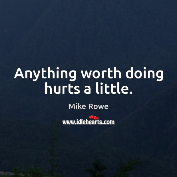 Anything worth doing hurts a little. Mike Rowe Picture Quote