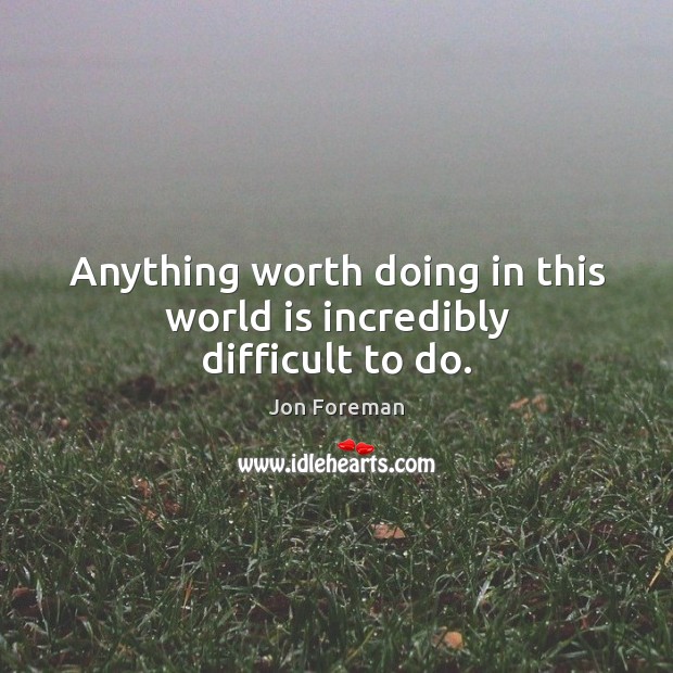 Anything worth doing in this world is incredibly difficult to do. Image