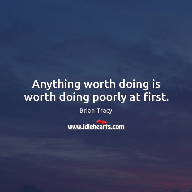 Anything worth doing is worth doing poorly at first. Brian Tracy Picture Quote