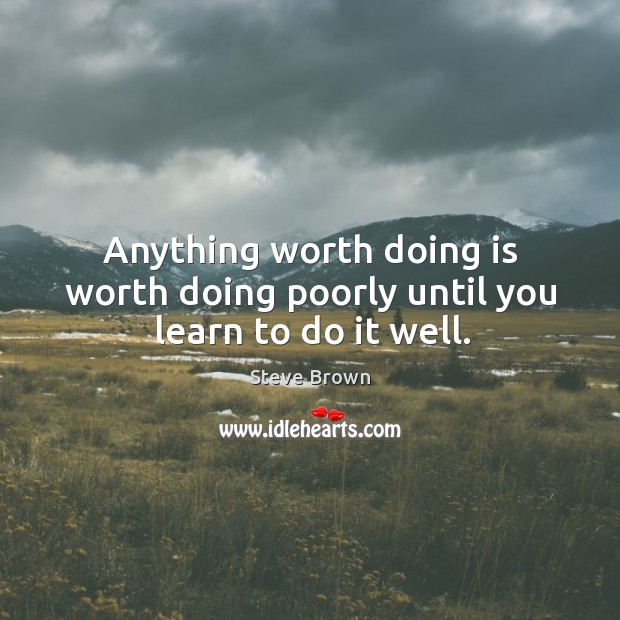 Anything worth doing is worth doing poorly until you learn to do it well. Steve Brown Picture Quote