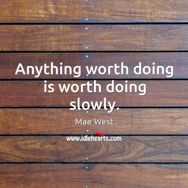 Anything worth doing is worth doing slowly. Image