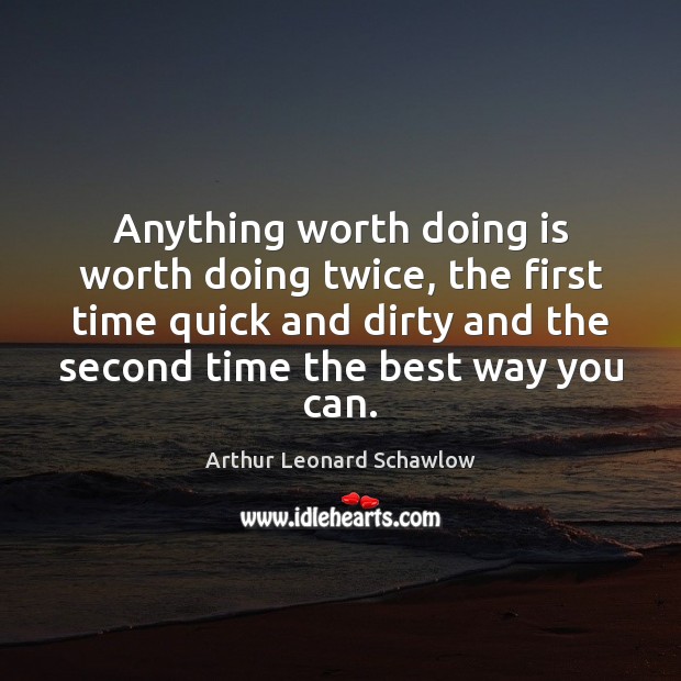 Anything worth doing is worth doing twice, the first time quick and Arthur Leonard Schawlow Picture Quote