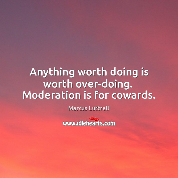 Anything worth doing is worth over-doing.  Moderation is for cowards. Marcus Luttrell Picture Quote