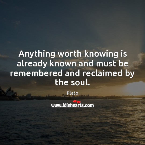 Anything worth knowing is already known and must be remembered and reclaimed by the soul. Plato Picture Quote