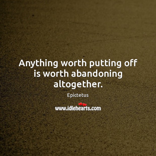 Anything worth putting off is worth abandoning altogether. Epictetus Picture Quote