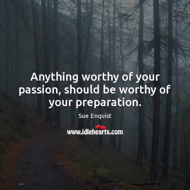 Anything worthy of your passion, should be worthy of your preparation. Sue Enquist Picture Quote