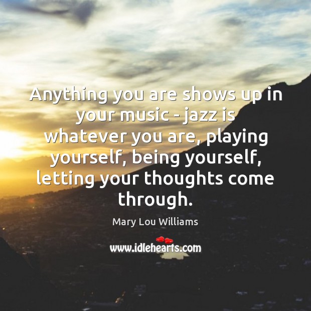 Anything you are shows up in your music – jazz is whatever Mary Lou Williams Picture Quote