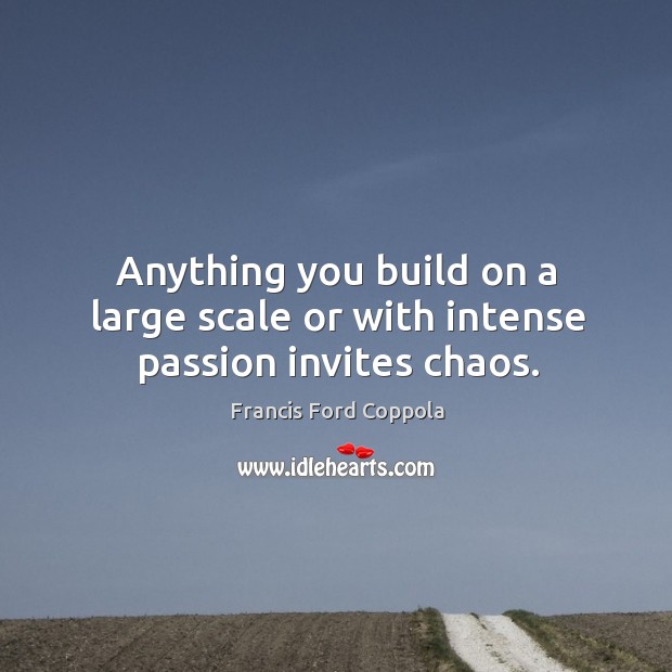 Anything you build on a large scale or with intense passion invites chaos. Francis Ford Coppola Picture Quote