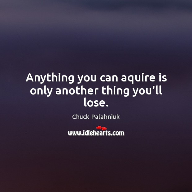 Anything you can aquire is only another thing you’ll lose. Chuck Palahniuk Picture Quote