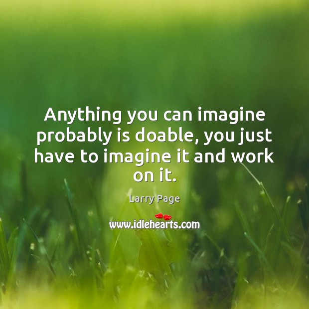 Anything you can imagine probably is doable, you just have to imagine it and work on it. Larry Page Picture Quote