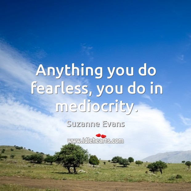 Anything you do fearless, you do in mediocrity. Suzanne Evans Picture Quote