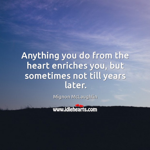 Anything you do from the heart enriches you, but sometimes not till years later. Image