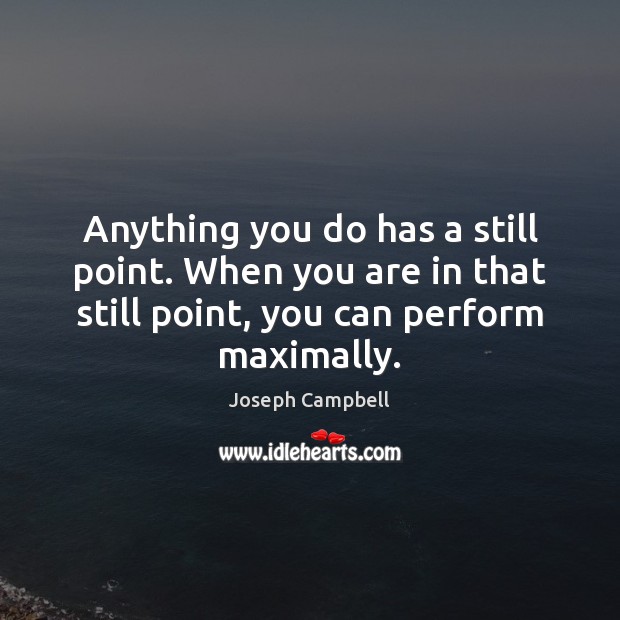 Anything you do has a still point. When you are in that Image