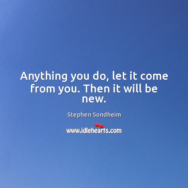 Anything you do, let it come from you. Then it will be new. Image