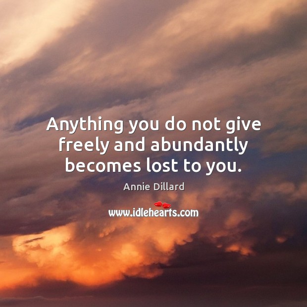 Anything you do not give freely and abundantly becomes lost to you. Image