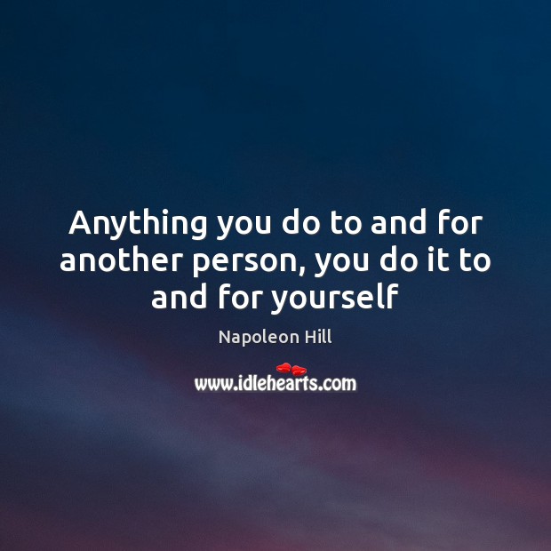 Anything you do to and for another person, you do it to and for yourself Napoleon Hill Picture Quote