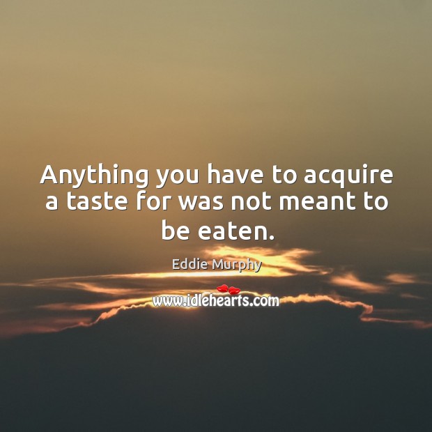 Anything you have to acquire a taste for was not meant to be eaten. Eddie Murphy Picture Quote