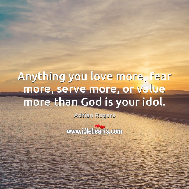 Anything you love more, fear more, serve more, or value more than God is your idol. Adrian Rogers Picture Quote