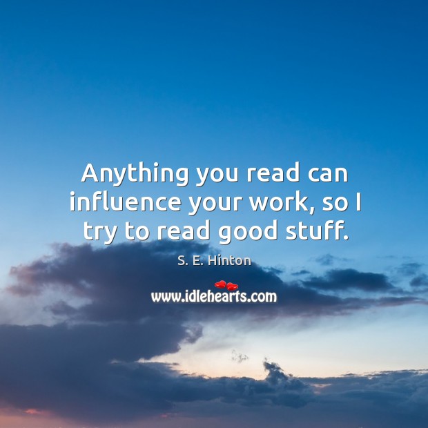Anything you read can influence your work, so I try to read good stuff. S. E. Hinton Picture Quote