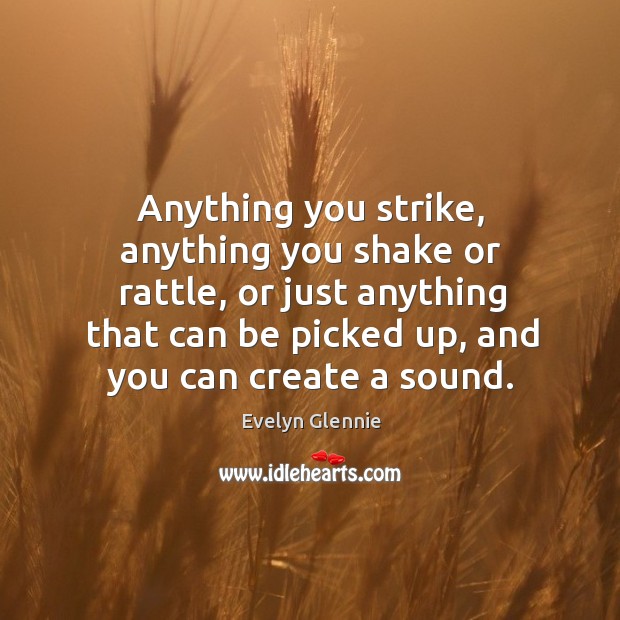 Anything you strike, anything you shake or rattle, or just anything that can be picked up Evelyn Glennie Picture Quote
