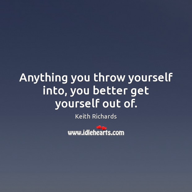 Anything you throw yourself into, you better get yourself out of. Keith Richards Picture Quote