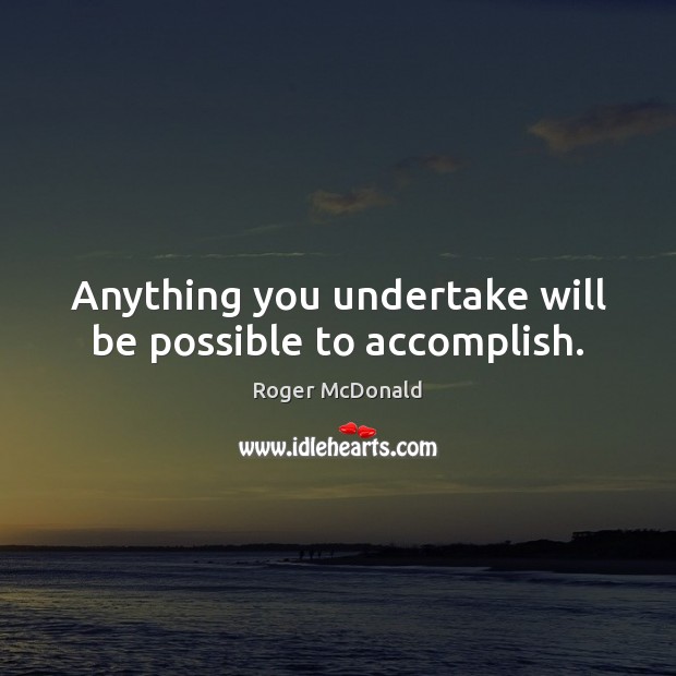 Anything you undertake will be possible to accomplish. Roger McDonald Picture Quote
