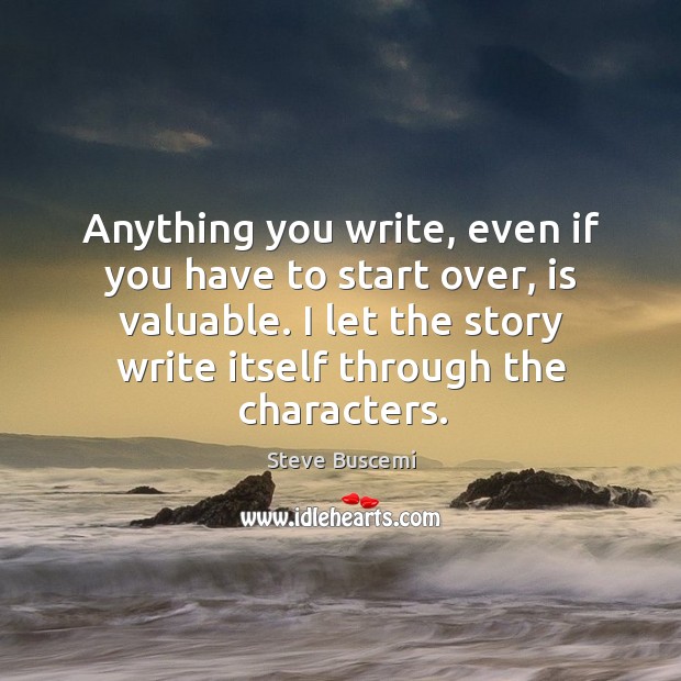 Anything you write, even if you have to start over, is valuable. I let the story write itself through the characters. Image