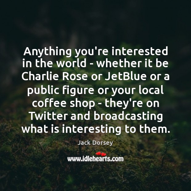 Anything you’re interested in the world – whether it be Charlie Rose Jack Dorsey Picture Quote