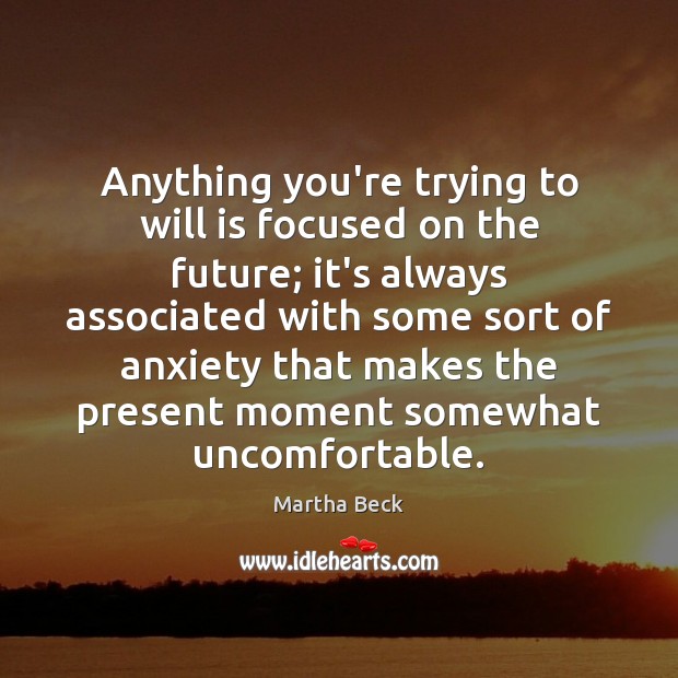 Anything you’re trying to will is focused on the future; it’s always Martha Beck Picture Quote