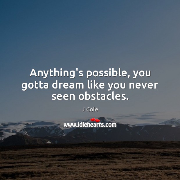Anything’s possible, you gotta dream like you never seen obstacles. Image