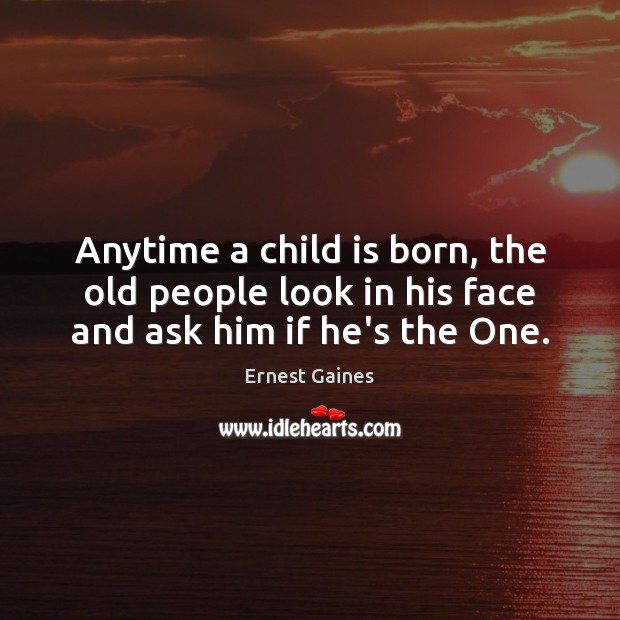 Anytime a child is born, the old people look in his face and ask him if he’s the One. Ernest Gaines Picture Quote