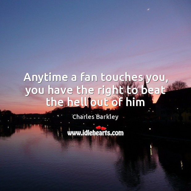 Anytime a fan touches you, you have the right to beat the hell out of him Charles Barkley Picture Quote